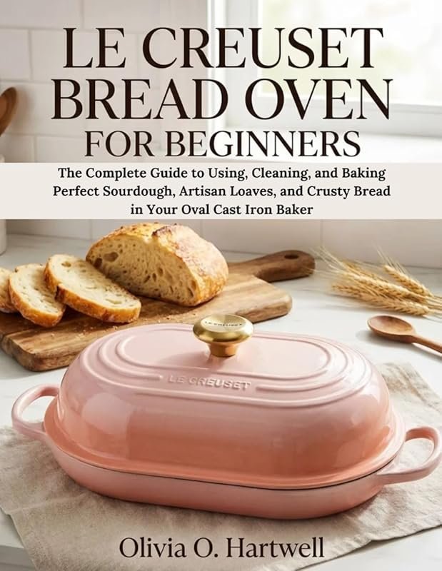 LE CREUSET BREAD OVEN FOR BEGINNERS: Complete Guide to Sourdough, Arti