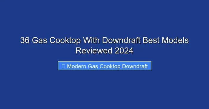36 Gas Cooktop With Downdraft Best Models Reviewed 2024